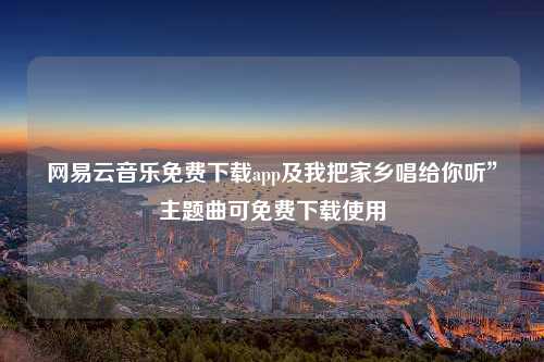 网易云音乐免费下载app及我把家乡唱给你听”主题曲可免费下载使用