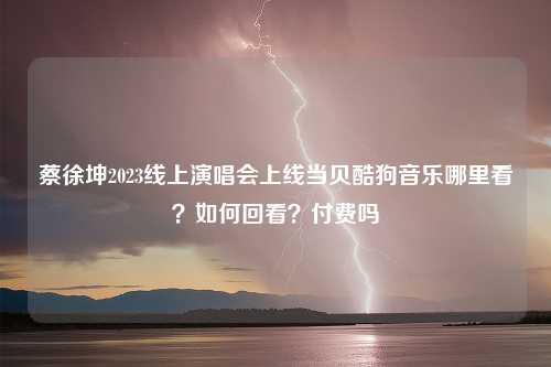 蔡徐坤2023线上演唱会上线当贝酷狗音乐哪里看？如何回看？付费吗