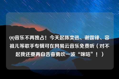 QQ音乐不再独占！今天起陈奕迅、谢霆锋、容祖儿等歌手专辑可在网易云音乐免费听（对不起我还要再自告奋勇吹一波“咪咕”！）