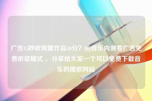 广告15秒听周董作品30分？QQ音乐内测看广告免费听歌模式 ，分享给大家一个可以免费下载音乐的搜歌网站