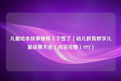 儿童绘本故事推荐《下雪了（幼儿教育教学儿童故事大全（内容完整）PPT）