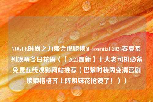 VOGUE时尚之力盛会倪妮携M essential 2024春夏系列唤醒冬日花语（【2021最新】十大老司机必备免费在线观影网站推荐（巴黎时装周变清宫剧娘娘格格齐上阵姐妹花抢镜了！））