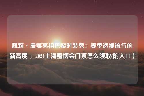 凯莉·詹娜亮相巴黎时装秀：春季透视流行的新高度 ，2024上海婚博会门票怎么领取(附入口）