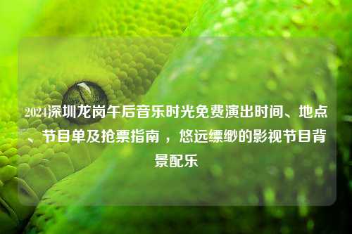 2024深圳龙岗午后音乐时光免费演出时间、地点、节目单及抢票指南 ，悠远缥缈的影视节目背景配乐