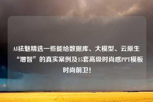 AI祛魅精选一些能给数据库、大模型、云原生“增智”的真实案例及15套高级时尚感PPT模板时尚前卫！