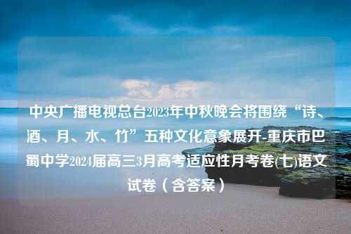 中央广播电视总台2023年中秋晚会将围绕“诗、酒、月、水、竹”五种文化意象展开-重庆市巴蜀中学2024届高三3月高考适应性月考卷(七)语文试卷（含答案）