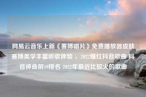 网易云音乐上新《赛博唱片》免费播放器皮肤赛博美学丰富听歌体验 ，2022爆红抖音歌曲 抖音神曲前10排名 2022年最近比较火的歌曲