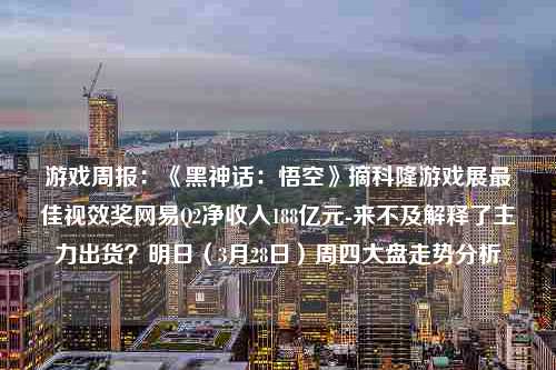 游戏周报：《黑神话：悟空》摘科隆游戏展最佳视效奖网易Q2净收入188亿元-来不及解释了主力出货？明日（3月28日）周四大盘走势分析