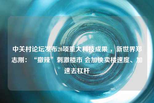 中关村论坛发布20项重大科技成果 ，新世界郑志刚：“撤辣”刺激楼市 会加快卖楼速度、加速去杠杆