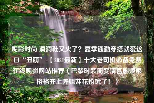 妮彩时尚 洞洞鞋又火了？夏季通勤穿搭就爱这口“丑萌”-【2021最新】十大老司机必备免费在线观影网站推荐（巴黎时装周变清宫剧娘娘格格齐上阵姐妹花抢镜了！）