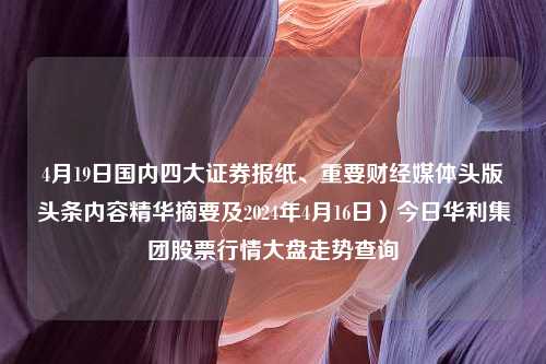 4月19日国内四大证券报纸、重要财经媒体头版头条内容精华摘要及2024年4月16日）今日华利集团股票行情大盘走势查询