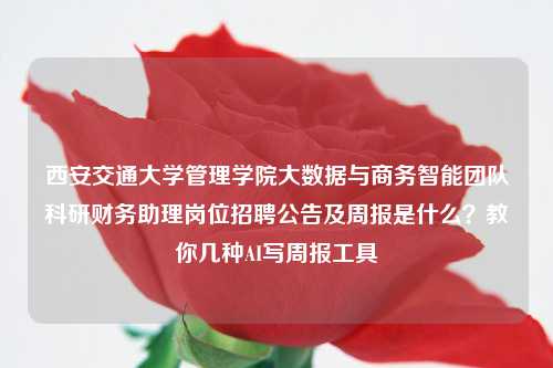 西安交通大学管理学院大数据与商务智能团队科研财务助理岗位招聘公告及周报是什么？教你几种AI写周报工具