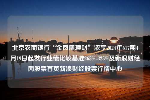 北京农商银行“金凤凰理财”浓享2024年617期4月19日起发行业绩比较基准265%-325%及新浪财经网股票首页新浪财经股票行情中心