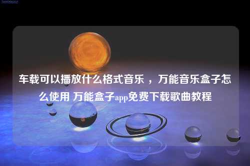 车载可以播放什么格式音乐 ，万能音乐盒子怎么使用 万能盒子app免费下载歌曲教程