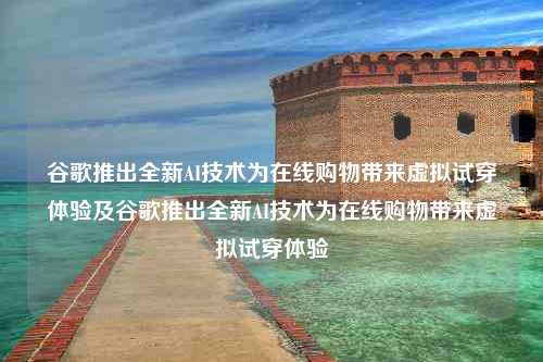 谷歌推出全新AI技术为在线购物带来虚拟试穿体验及谷歌推出全新AI技术为在线购物带来虚拟试穿体验