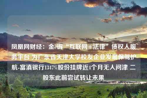 凤凰网财经：金e诉“互联网+法律”债权人服务平台 为广东省天津大学校友企业发展保驾护航-富滇银行1347%股份挂牌近4个月无人问津 二股东此前尝试转让未果