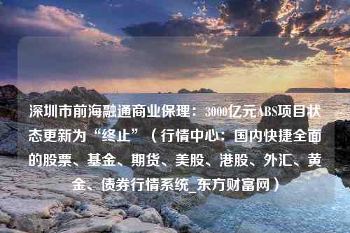 深圳市前海融通商业保理：3000亿元ABS项目状态更新为“终止”（行情中心：国内快捷全面的股票、基金、期货、美股、港股、外汇、黄金、债券行情系统_东方财富网）