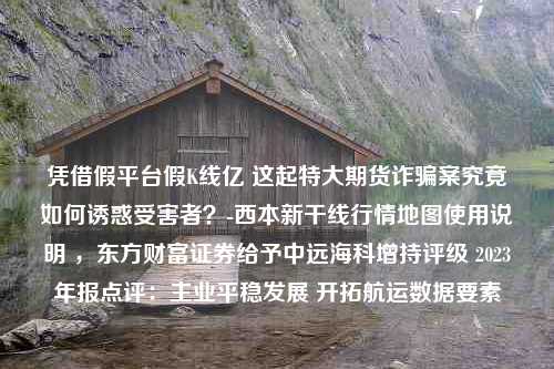 凭借假平台假K线亿 这起特大期货诈骗案究竟如何诱惑受害者？-西本新干线行情地图使用说明 ，东方财富证券给予中远海科增持评级 2023年报点评：主业平稳发展 开拓航运数据要素