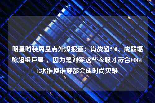 明星时装周盘点外媒报道：肖战超200、成毅堪称超级巨星 ，因为是刘雯这些衣服才符合VOGUE水准换谁穿都会成时尚灾难