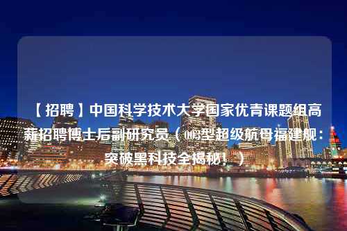 【招聘】中国科学技术大学国家优青课题组高薪招聘博士后副研究员（003型超级航母福建舰：突破黑科技全揭秘！）