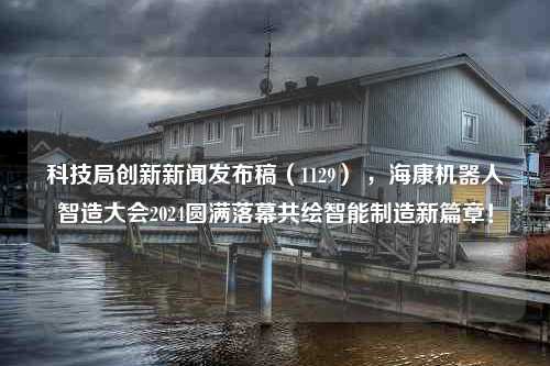 科技局创新新闻发布稿（1129） ，海康机器人智造大会2024圆满落幕共绘智能制造新篇章！