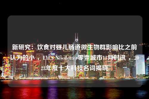 新研究：饮食对婴儿肠道微生物群影响比之前认为的小 ，LYCS Newsletter零壹城市11月时讯 ，2023年度十大科技名词揭晓