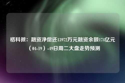 格科微：融资净偿还13972万元融资余额174亿元（04-19）-49日周二大盘走势预测