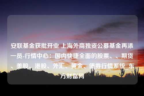 安联基金获批开业 上海外商独资公募基金再添一员-行情中心：国内快捷全面的股票、、期货、美股、港股、外汇、黄金、债券行情系统_东方财富网