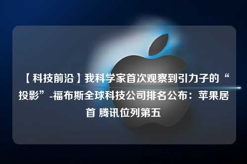 【科技前沿】我科学家首次观察到引力子的“投影”-福布斯全球科技公司排名公布：苹果居首 腾讯位列第五