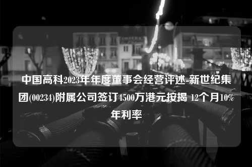 中国高科2023年年度董事会经营评述-新世纪集团(00234)附属公司签订4500万港元按揭 12个月10%年利率