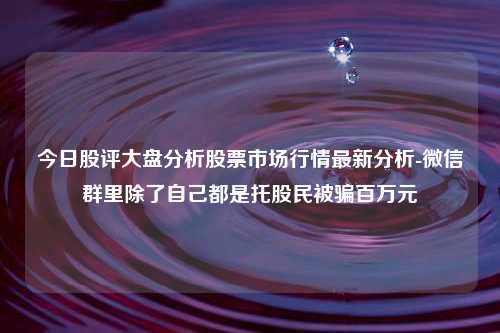 今日股评大盘分析股票市场行情最新分析-微信群里除了自己都是托股民被骗百万元