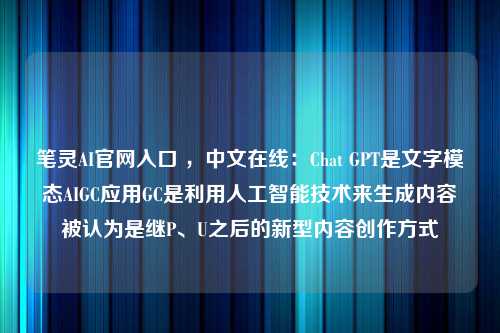 笔灵AI官网入口 ，中文在线：Chat GPT是文字模态AIGC应用GC是利用人工智能技术来生成内容被认为是继P、U之后的新型内容创作方式