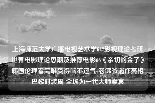 上海师范大学广播电视艺术学642影视理论考研世界电影理论思潮及推荐电影66《亲切的金子》韩国伦理看完难受得喘不过气-老佛爷遗作亮相巴黎时装周 全场为一代大师默哀