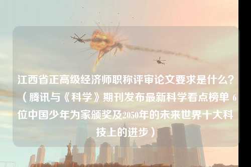 江西省正高级经济师职称评审论文要求是什么？（腾讯与《科学》期刊发布最新科学看点榜单 6位中国少年为家颁奖及2050年的未来世界十大科技上的进步）