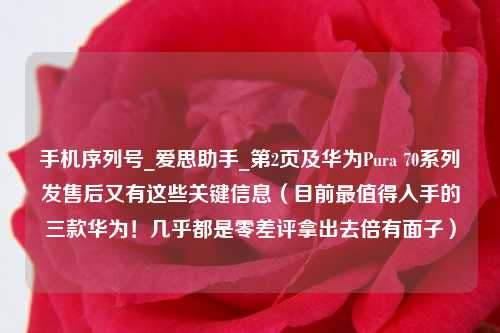 手机序列号_爱思助手_第2页及华为Pura 70系列发售后又有这些关键信息（目前最值得入手的三款华为！几乎都是零差评拿出去倍有面子）