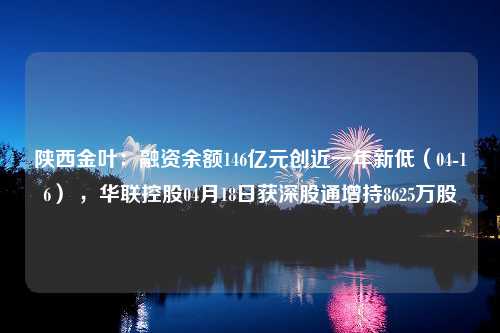 陕西金叶：融资余额146亿元创近一年新低（04-16） ，华联控股04月18日获深股通增持8625万股