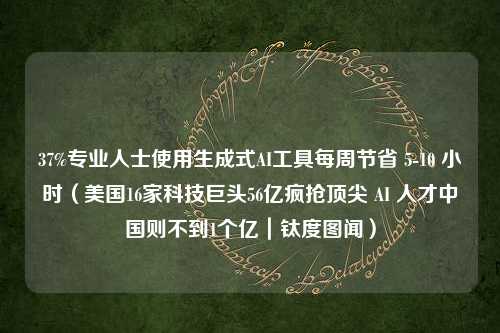 37%专业人士使用生成式AI工具每周节省 5-10 小时（美国16家科技巨头56亿疯抢顶尖 AI 人才中国则不到1个亿｜钛度图闻）