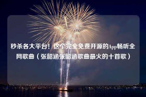 秒杀各大平台！这个完全免费开源的App畅听全网歌曲（张韶涵张韶涵歌曲最火的十首歌）