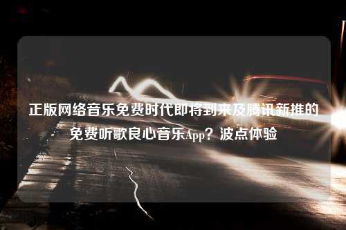 正版网络音乐免费时代即将到来及腾讯新推的免费听歌良心音乐App？波点体验