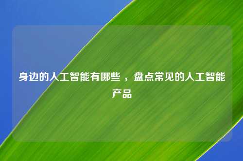 身边的人工智能有哪些 ，盘点常见的人工智能产品