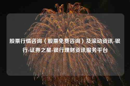 股票行情咨询（股票免费咨询）及滚动资讯-银行-证券之星-银行理财资讯服务平台