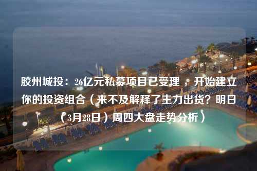 胶州城投：26亿元私募项目已受理 ，开始建立你的投资组合（来不及解释了主力出货？明日（3月28日）周四大盘走势分析）