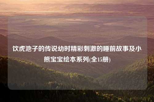 饮虎池子的传说幼时精彩刺激的睡前故事及小熊宝宝绘本系列(全15册)