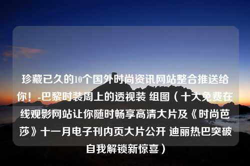 珍藏已久的10个国外时尚资讯网站整合推送给你！-巴黎时装周上的透视装 组图（十大免费在线观影网站让你随时畅享高清大片及《时尚芭莎》十一月电子刊内页大片公开 迪丽热巴突破自我解锁新惊喜）