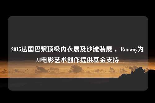 2015法国巴黎顶级内衣展及沙滩装展 ，Runway为AI电影艺术创作提供基金支持