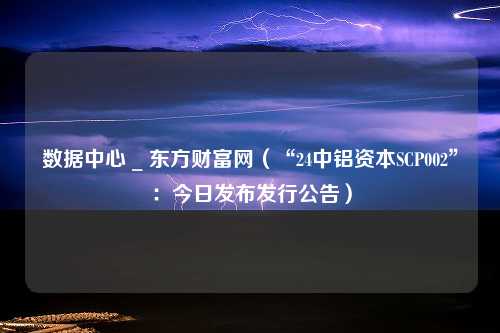 数据中心 _ 东方财富网（“24中铝资本SCP002”：今日发布发行公告）