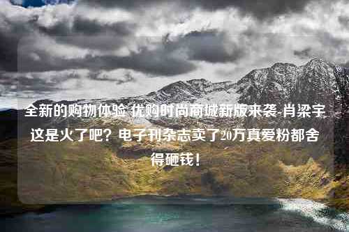 全新的购物体验 优购时尚商城新版来袭-肖梁宇这是火了吧？电子刊杂志卖了20万真爱粉都舍得砸钱！