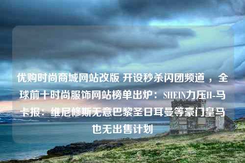 优购时尚商城网站改版 开设秒杀闪团频道 ，全球前十时尚服饰网站榜单出炉：SHEIN力压H-马卡报：维尼修斯无意巴黎圣日耳曼等豪门皇马也无出售计划