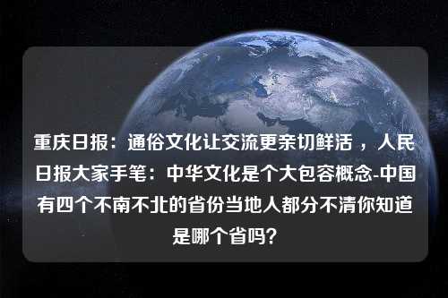 重庆日报：通俗文化让交流更亲切鲜活 ，人民日报大家手笔：中华文化是个大包容概念-中国有四个不南不北的省份当地人都分不清你知道是哪个省吗？