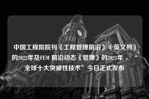 中国工程院院刊《工程管理前沿》（英文刊）的2022年及FEM 前沿动态《管理》的2021年 ，“全球十大突破性技术”今日正式发布